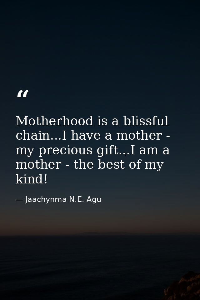 Motherhood is a blissful chain...I have a mother - my precious gift...I am a mother - the best of my kind! — Jaachynma N.E. Agu