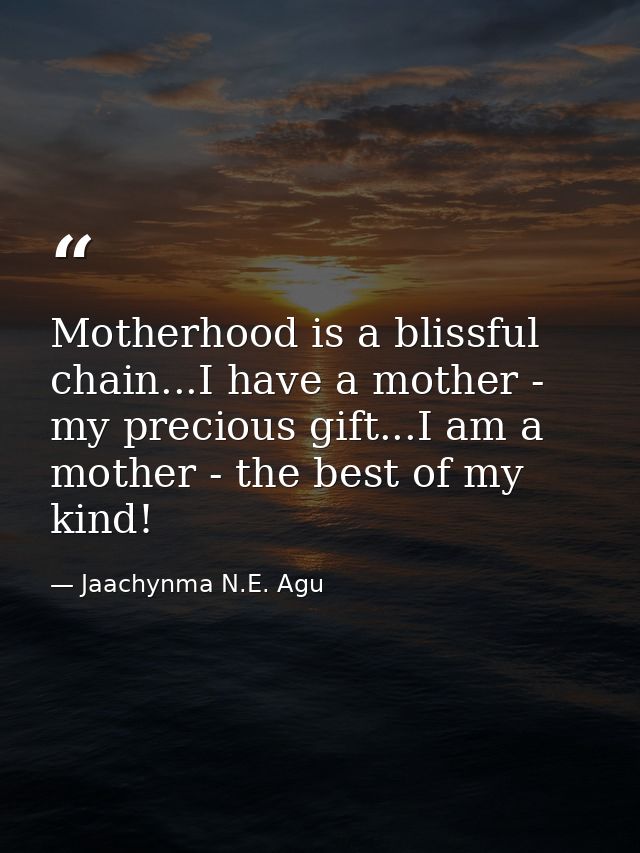 Motherhood is a blissful chain...I have a mother - my precious gift...I am a mother - the best of my kind! — Jaachynma N.E. Agu