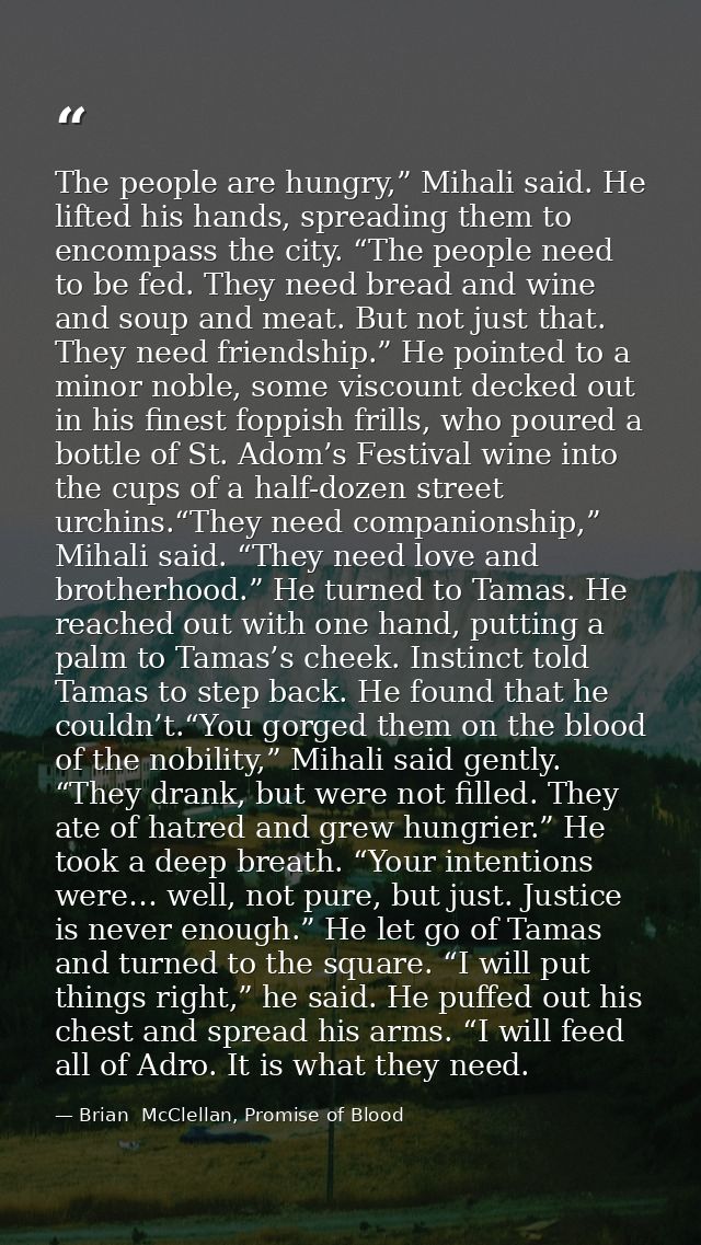 The people are hungry,” Mihali said. He lifted his hands, spreading them to encompass the city. “The people need to be f — Brian  McClellan, Promise of Blood
