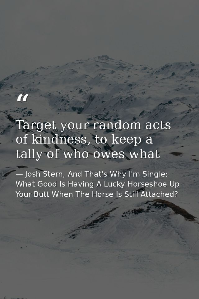 Target your random acts of kindness, to keep a tally of who owes what — Josh Stern, And That's Why I'm Single: What Good Is Having A Lucky Horseshoe Up Your Butt When The Horse Is Still Attached?