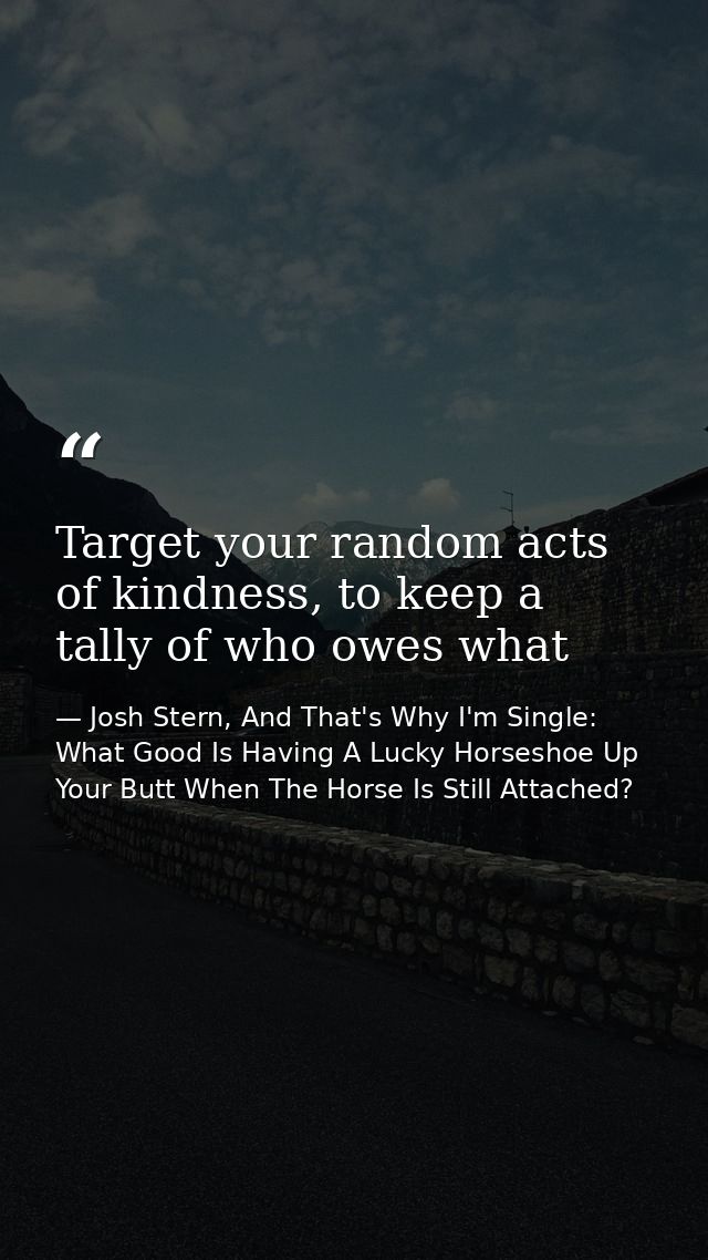 Target your random acts of kindness, to keep a tally of who owes what — Josh Stern, And That's Why I'm Single: What Good Is Having A Lucky Horseshoe Up Your Butt When The Horse Is Still Attached?