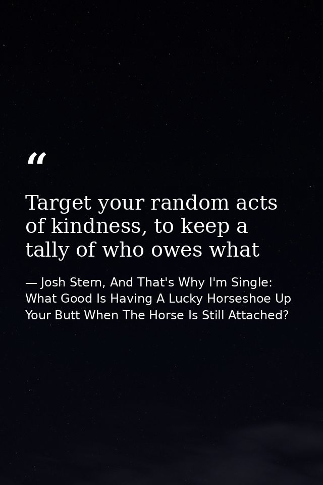 Target your random acts of kindness, to keep a tally of who owes what — Josh Stern, And That's Why I'm Single: What Good Is Having A Lucky Horseshoe Up Your Butt When The Horse Is Still Attached?
