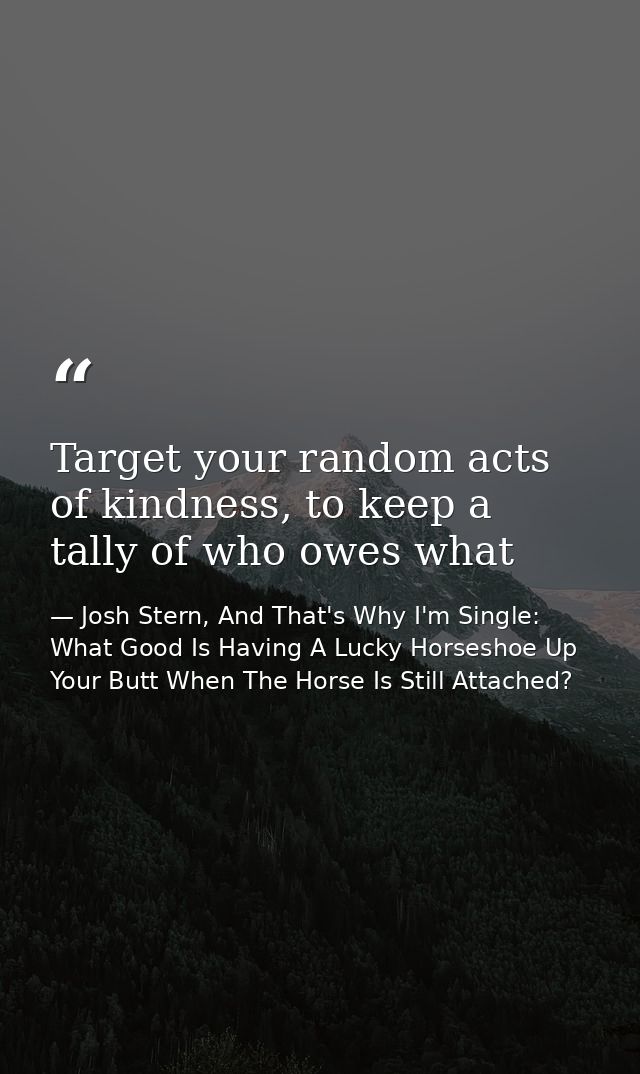 Target your random acts of kindness, to keep a tally of who owes what — Josh Stern, And That's Why I'm Single: What Good Is Having A Lucky Horseshoe Up Your Butt When The Horse Is Still Attached?