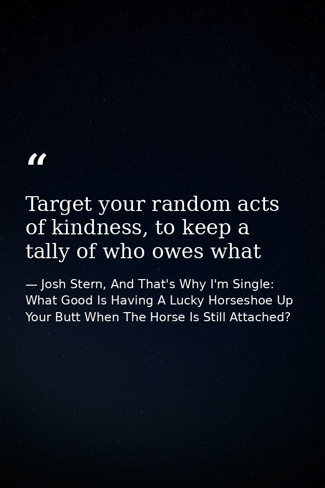 Target your random acts of kindness, to keep a tally of who owes what — Josh Stern, And That's Why I'm Single: What Good Is Having A Lucky Horseshoe Up Your Butt When The Horse Is Still Attached?