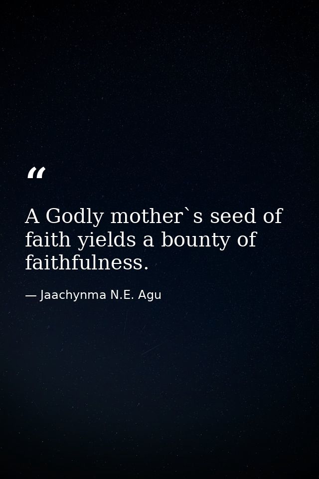 A Godly mother`s seed of faith yields a bounty of faithfulness. — Jaachynma N.E. Agu