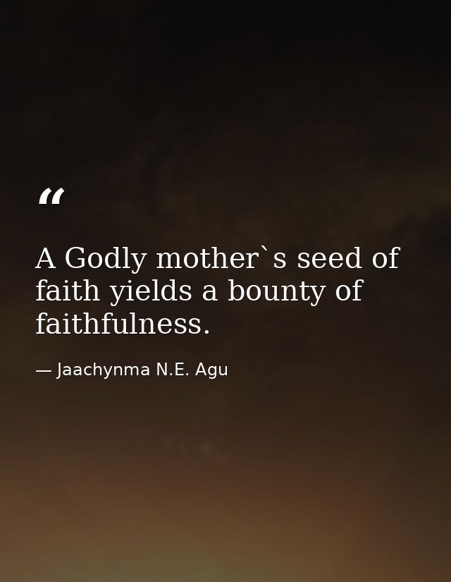 A Godly mother`s seed of faith yields a bounty of faithfulness. — Jaachynma N.E. Agu
