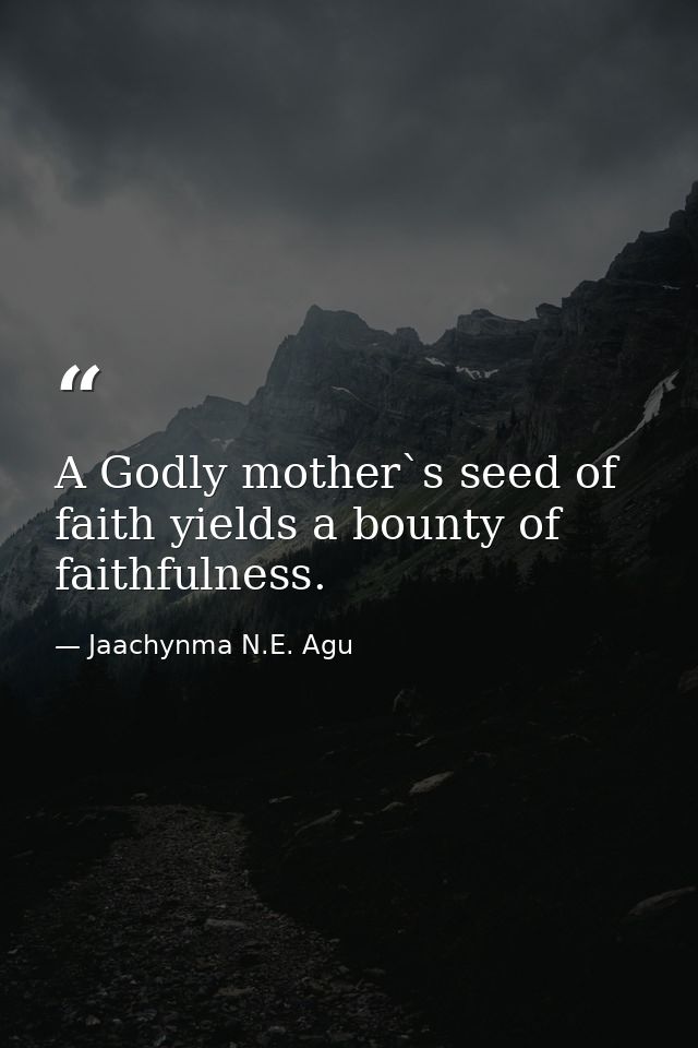 A Godly mother`s seed of faith yields a bounty of faithfulness. — Jaachynma N.E. Agu