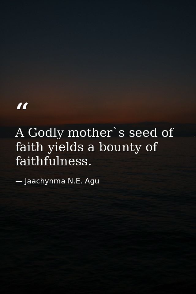 A Godly mother`s seed of faith yields a bounty of faithfulness. — Jaachynma N.E. Agu