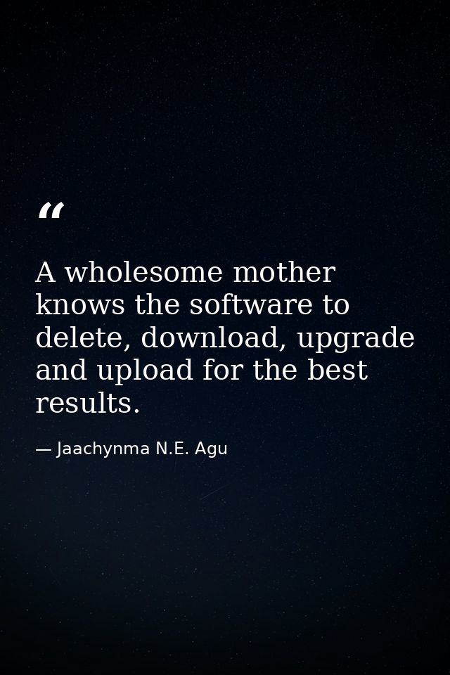 A wholesome mother knows the software to delete, download, upgrade and upload for the best results. — Jaachynma N.E. Agu