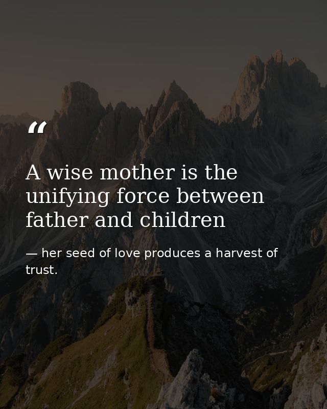 A wise mother is the unifying force between father and children — her seed of love produces a harvest of trust.