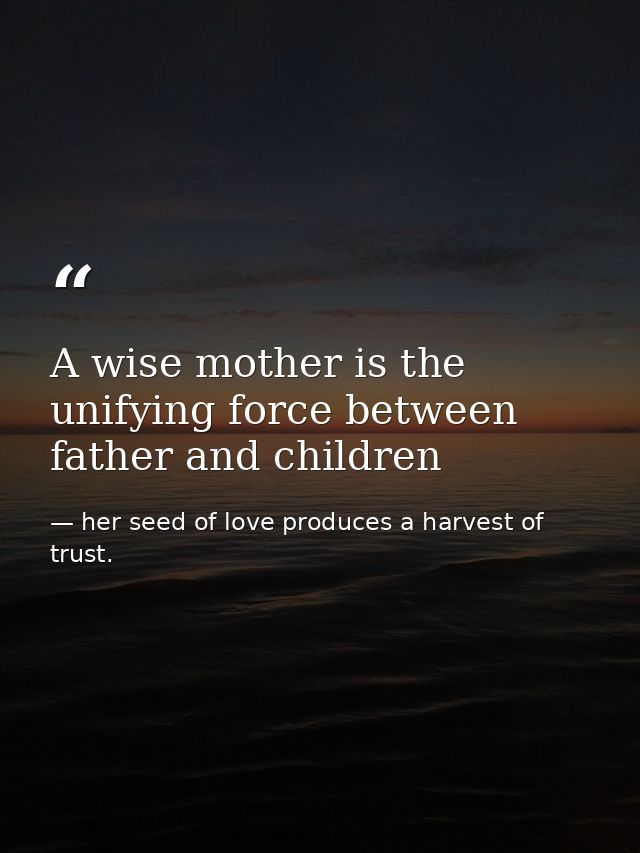 A wise mother is the unifying force between father and children — her seed of love produces a harvest of trust.