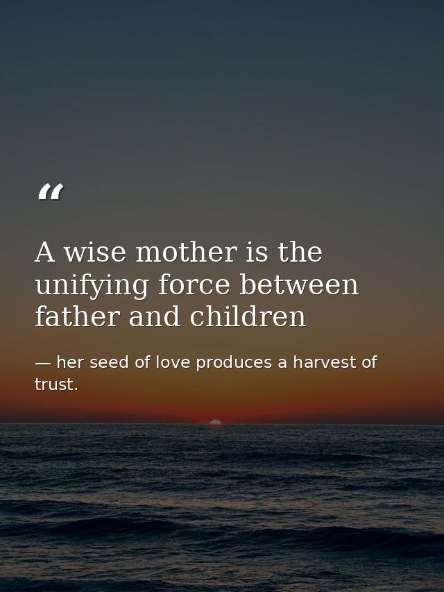 A wise mother is the unifying force between father and children — her seed of love produces a harvest of trust.