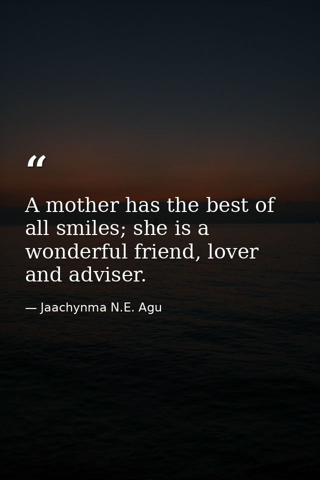 A mother has the best of all smiles; she is a wonderful friend, lover and adviser. — Jaachynma N.E. Agu