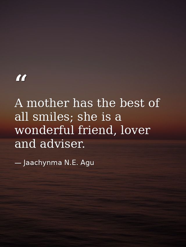A mother has the best of all smiles; she is a wonderful friend, lover and adviser. — Jaachynma N.E. Agu