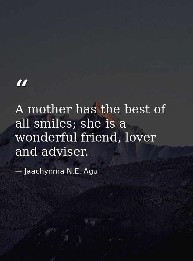 A mother has the best of all smiles; she is a wonderful friend, lover and adviser. — Jaachynma N.E. Agu
