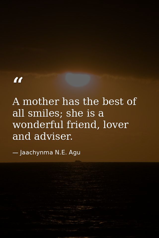 A mother has the best of all smiles; she is a wonderful friend, lover and adviser. — Jaachynma N.E. Agu