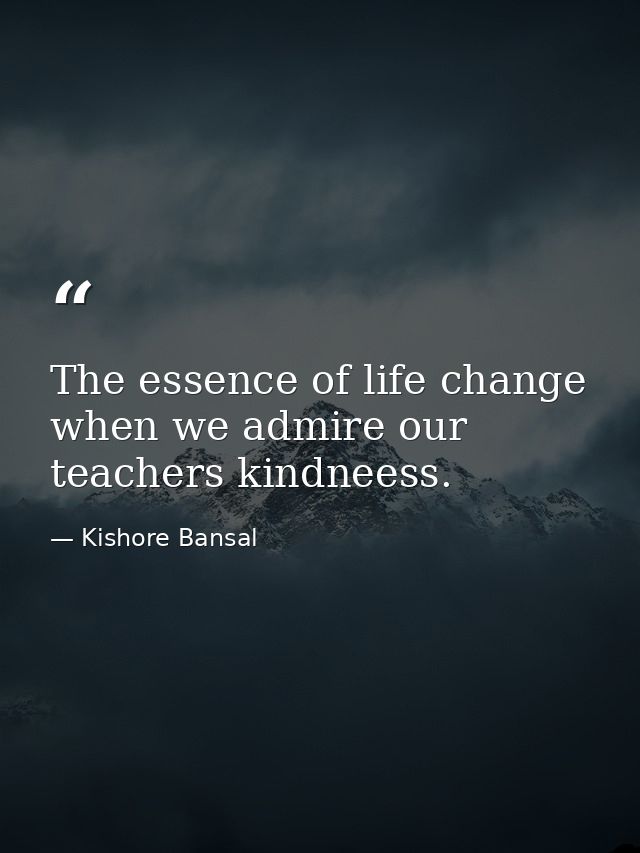 The essence of life change when we admire our teachers kindneess. — Kishore Bansal