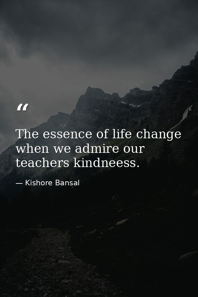 The essence of life change when we admire our teachers kindneess. — Kishore Bansal