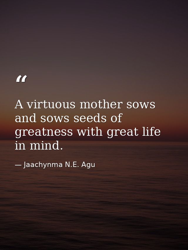A virtuous mother sows and sows seeds of greatness with great life in mind. — Jaachynma N.E. Agu