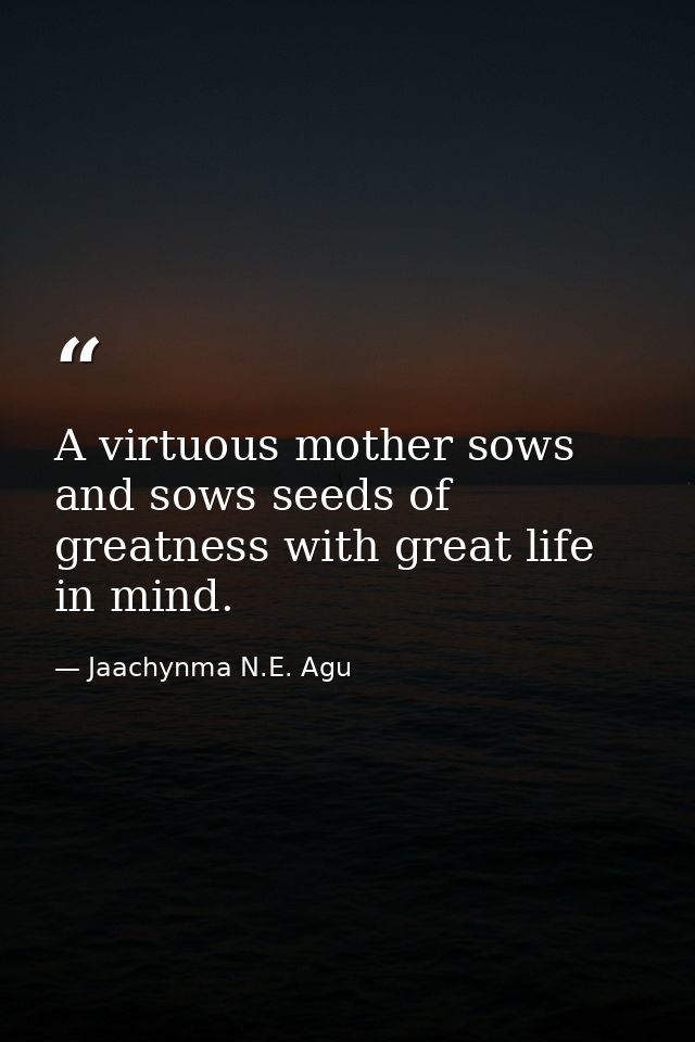 A virtuous mother sows and sows seeds of greatness with great life in mind. — Jaachynma N.E. Agu