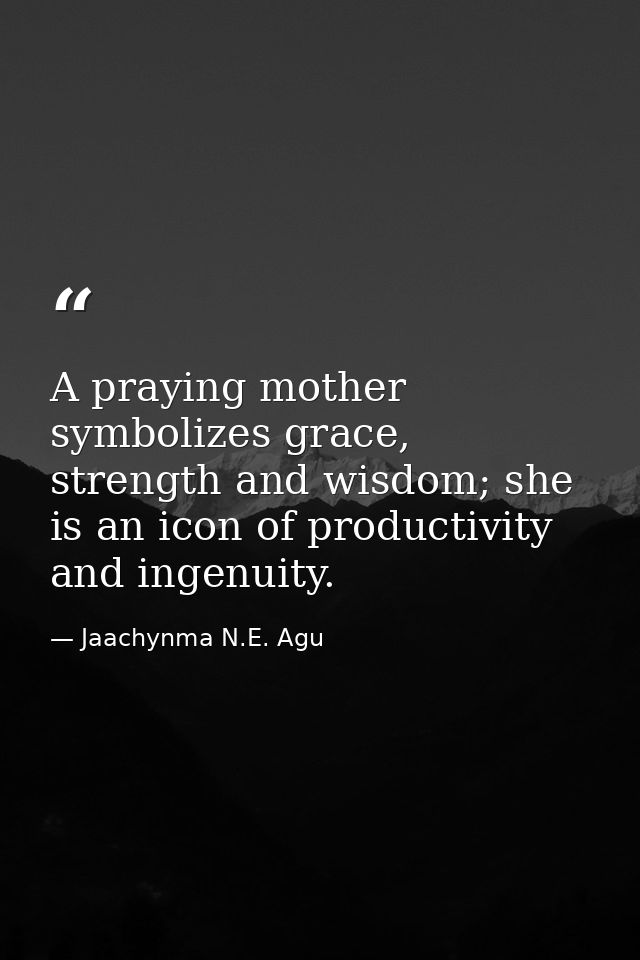 A praying mother symbolizes grace, strength and wisdom; she is an icon of productivity and ingenuity. — Jaachynma N.E. Agu