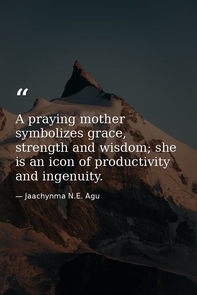 A praying mother symbolizes grace, strength and wisdom; she is an icon of productivity and ingenuity. — Jaachynma N.E. Agu