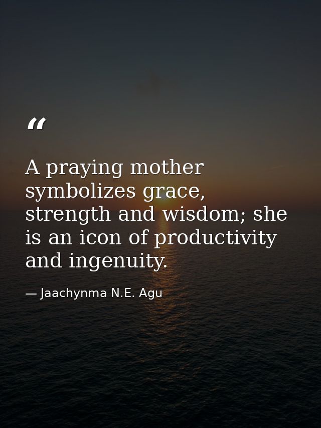 A praying mother symbolizes grace, strength and wisdom; she is an icon of productivity and ingenuity. — Jaachynma N.E. Agu