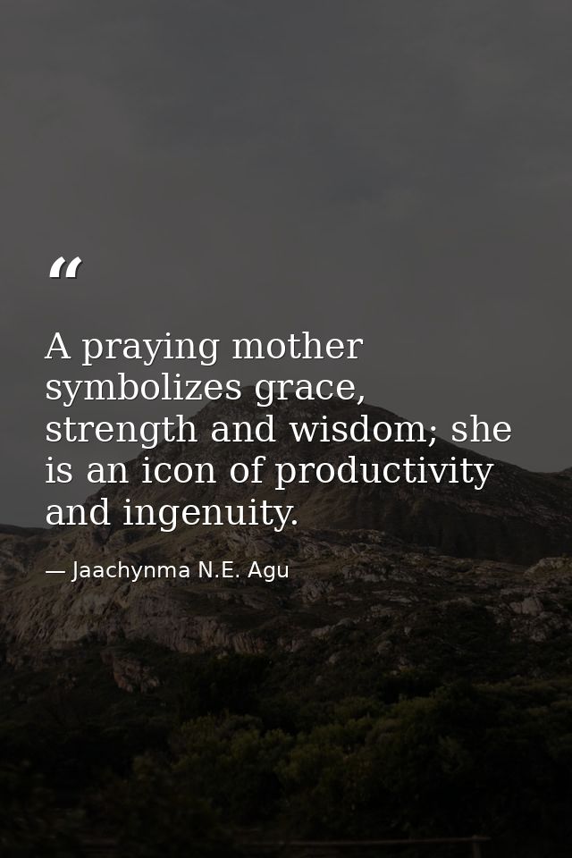 A praying mother symbolizes grace, strength and wisdom; she is an icon of productivity and ingenuity. — Jaachynma N.E. Agu