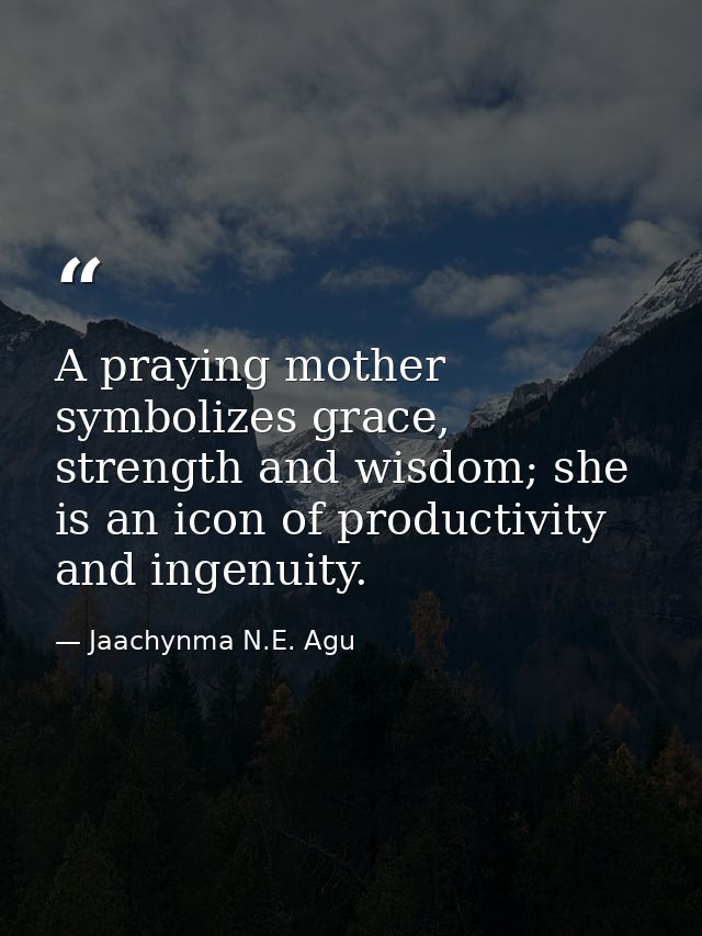 A praying mother symbolizes grace, strength and wisdom; she is an icon of productivity and ingenuity. — Jaachynma N.E. Agu