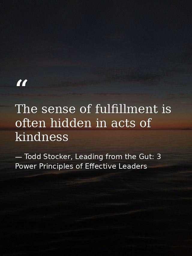The sense of fulfillment is often hidden in acts of kindness — Todd Stocker, Leading from the Gut: 3 Power Principles of Effective Leaders