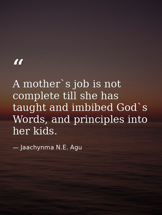 A mother`s job is not complete till she has taught and imbibed God`s Words, and principles into her kids. — Jaachynma N.E. Agu
