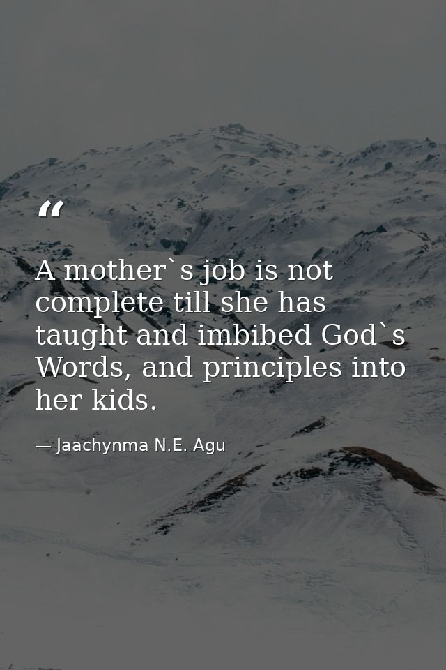 A mother`s job is not complete till she has taught and imbibed God`s Words, and principles into her kids. — Jaachynma N.E. Agu