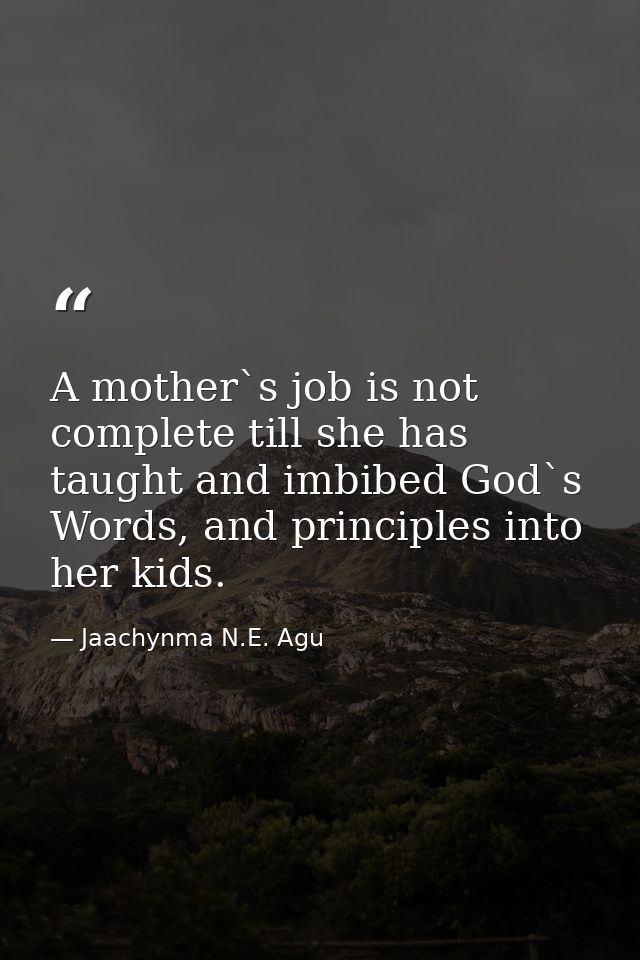 A mother`s job is not complete till she has taught and imbibed God`s Words, and principles into her kids. — Jaachynma N.E. Agu