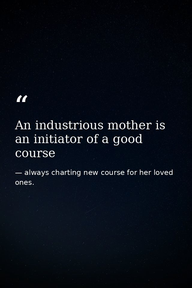 An industrious mother is an initiator of a good course — always charting new course for her loved ones.