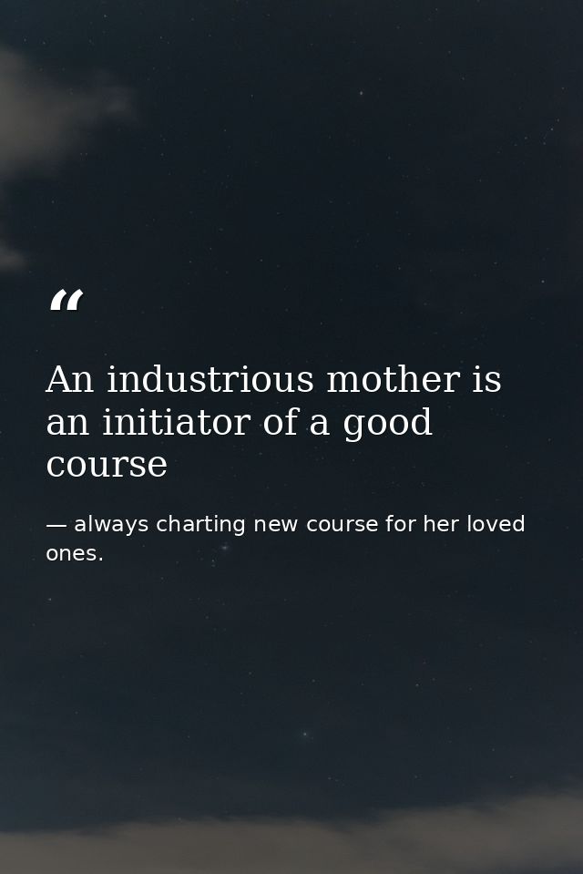 An industrious mother is an initiator of a good course — always charting new course for her loved ones.