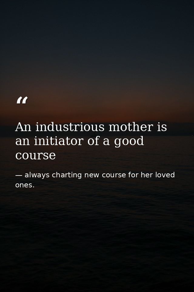 An industrious mother is an initiator of a good course — always charting new course for her loved ones.