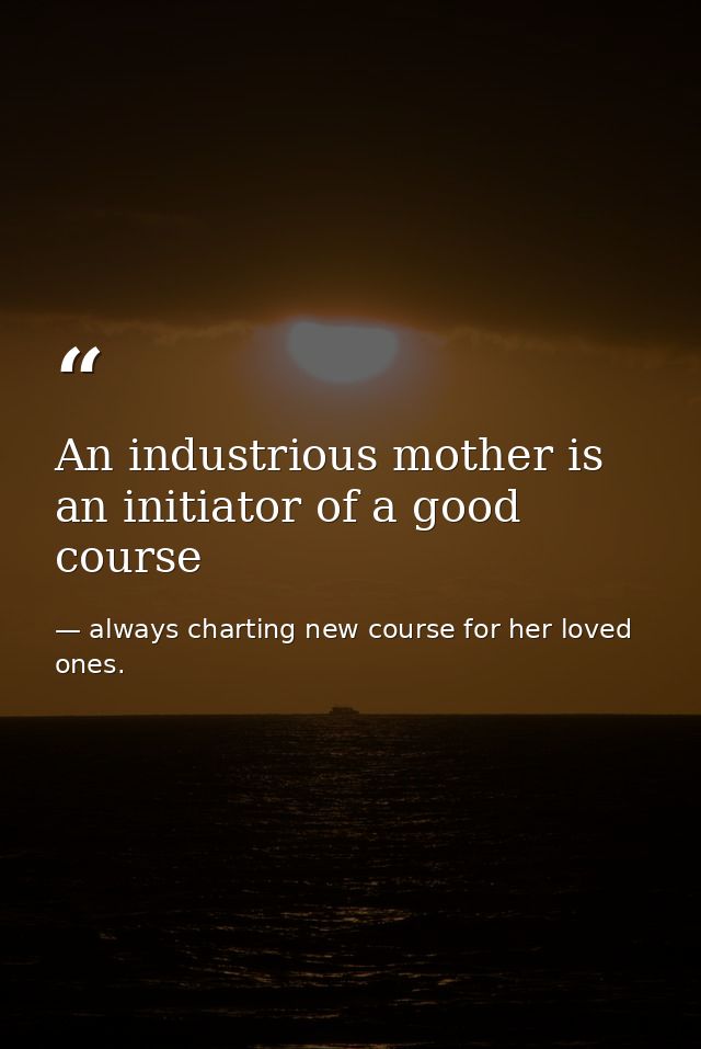 An industrious mother is an initiator of a good course — always charting new course for her loved ones.