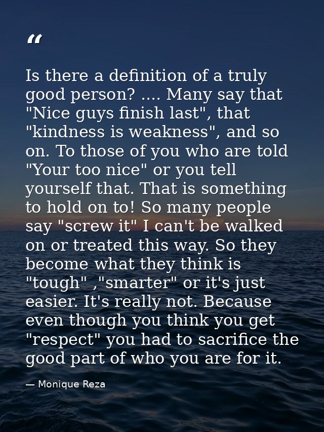 Is there a definition of a truly good person? .... Many say that "Nice guys finish last", that "kindness is weakness", a — Monique Reza