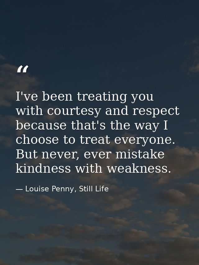 I've been treating you with courtesy and respect because that's the way I choose to treat everyone. But never, ever mist — Louise Penny, Still Life