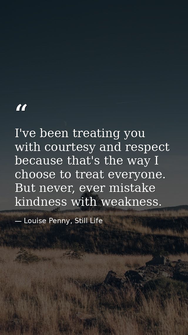 I've been treating you with courtesy and respect because that's the way I choose to treat everyone. But never, ever mist — Louise Penny, Still Life