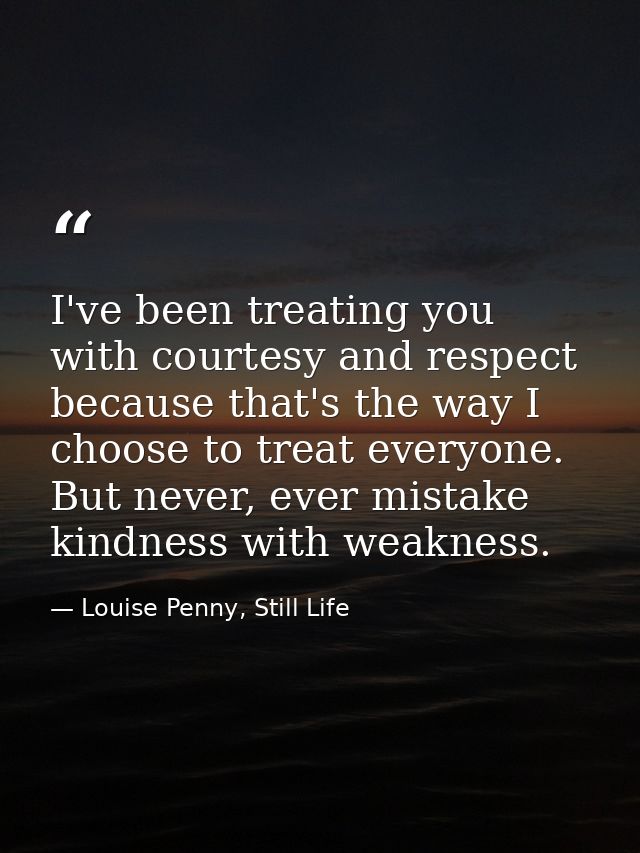 I've been treating you with courtesy and respect because that's the way I choose to treat everyone. But never, ever mist — Louise Penny, Still Life