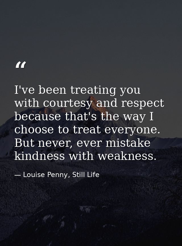 I've been treating you with courtesy and respect because that's the way I choose to treat everyone. But never, ever mist — Louise Penny, Still Life