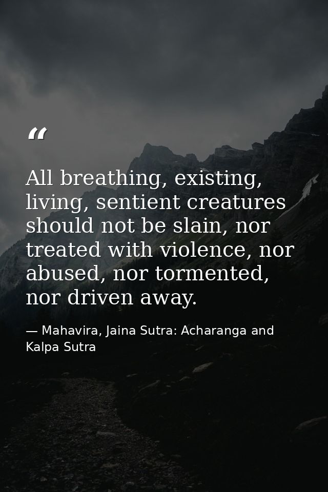 All breathing, existing, living, sentient creatures should not be slain, nor treated with violence, nor abused, nor torm — Mahavira, Jaina Sutra: Acharanga and Kalpa Sutra