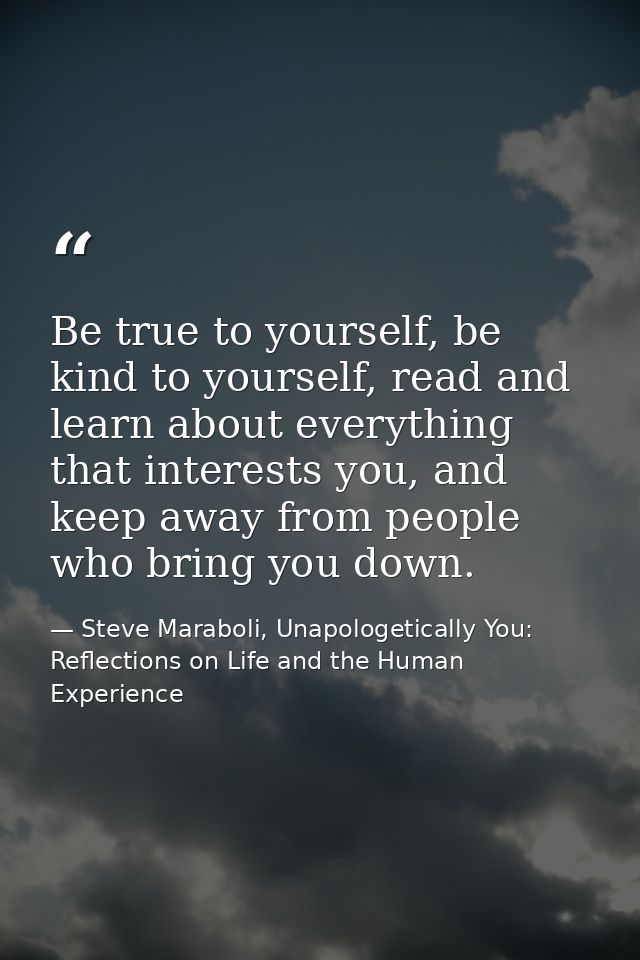 Be true to yourself, be kind to yourself, read and learn about everything that interests you, and keep away from people  — Steve Maraboli, Unapologetically You: Reflections on Life and the Human Experience