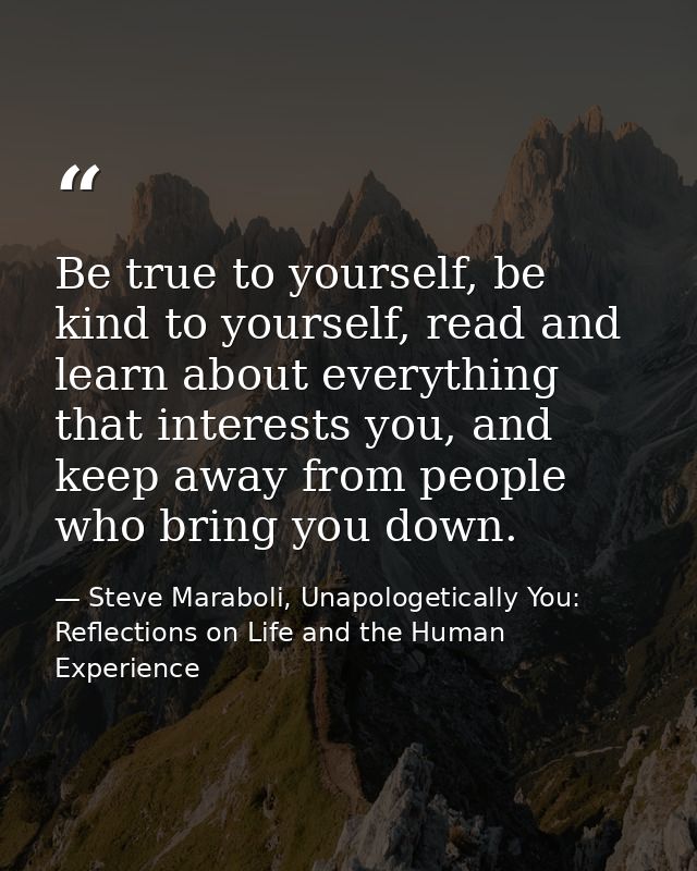 Be true to yourself, be kind to yourself, read and learn about everything that interests you, and keep away from people  — Steve Maraboli, Unapologetically You: Reflections on Life and the Human Experience