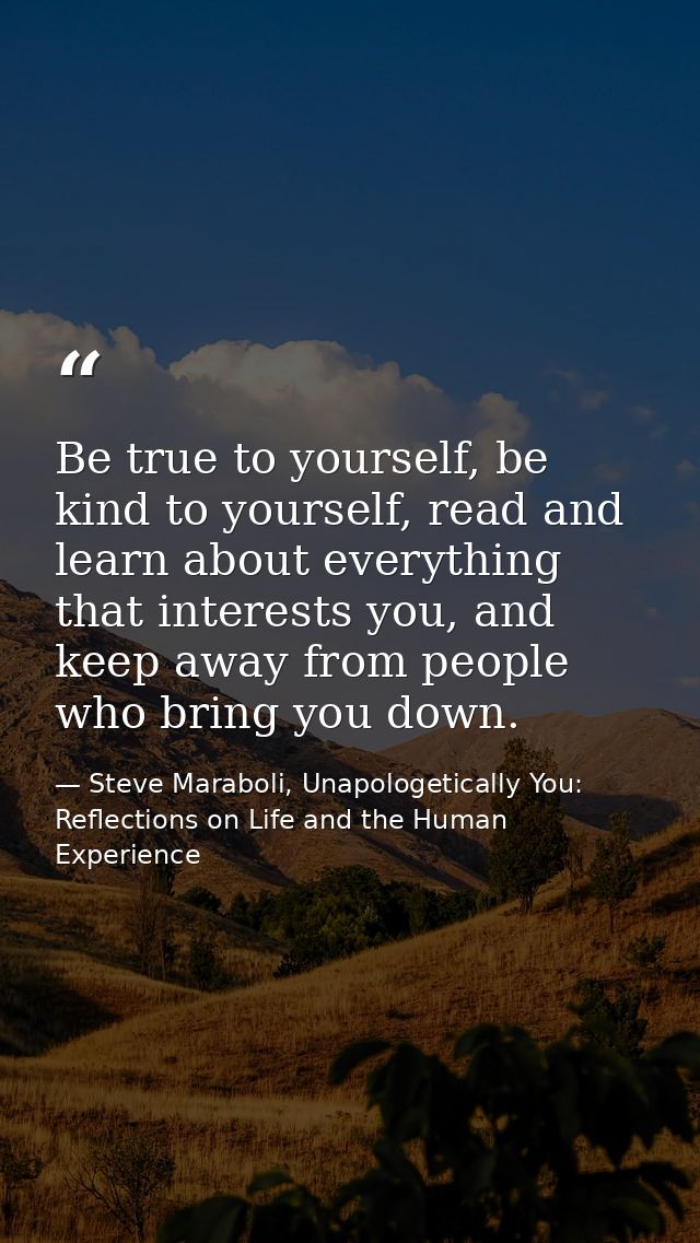 Be true to yourself, be kind to yourself, read and learn about everything that interests you, and keep away from people  — Steve Maraboli, Unapologetically You: Reflections on Life and the Human Experience