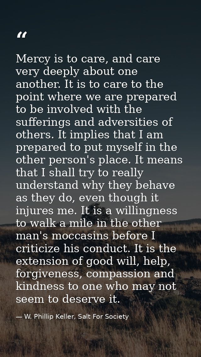 Mercy is to care, and care very deeply about one another. It is to care to the point where we are prepared to be involve — W. Phillip Keller, Salt For Society