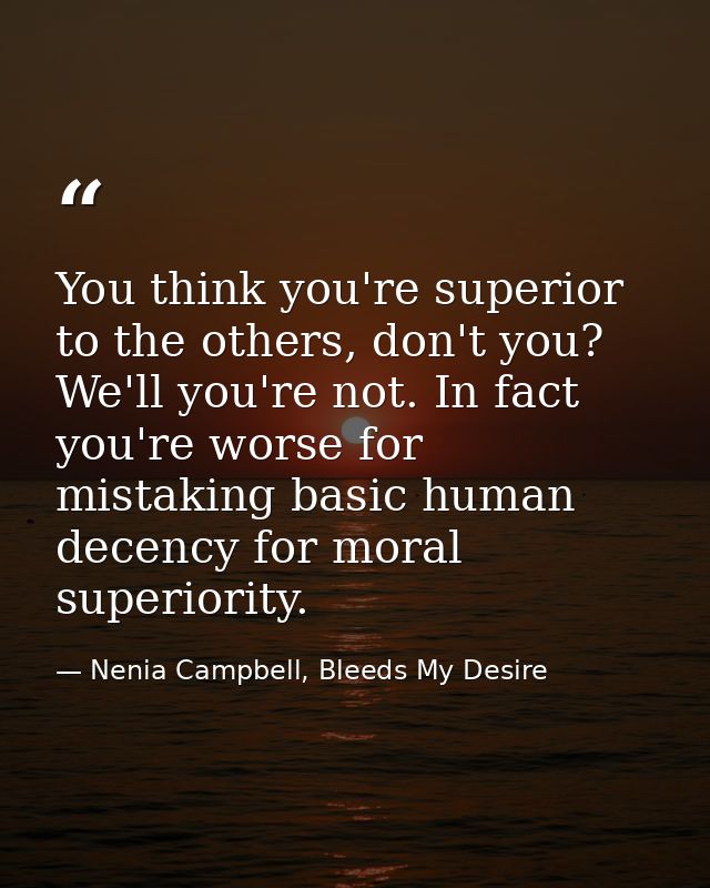 You think you're superior to the others, don't you? We'll you're not. In fact you're worse for mistaking basic human dec — Nenia Campbell, Bleeds My Desire