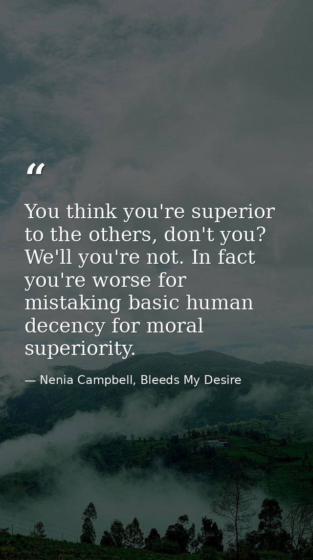You think you're superior to the others, don't you? We'll you're not. In fact you're worse for mistaking basic human dec — Nenia Campbell, Bleeds My Desire