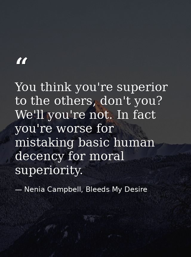 You think you're superior to the others, don't you? We'll you're not. In fact you're worse for mistaking basic human dec — Nenia Campbell, Bleeds My Desire